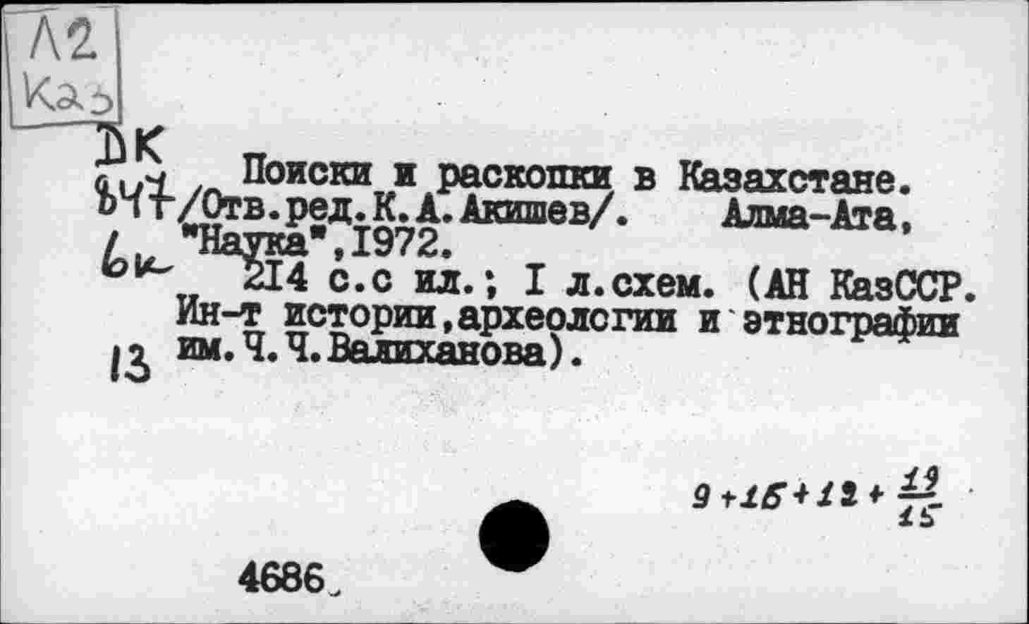 ﻿Л2
IjK
/л_Поиски..и раскопки в Казахстане. di г /Отв. ред. К. А. Акишев/.	Алма-Ата.
і	"Наука",1972.
„ 214 с.с ил.; I л.схем. (АН КазССР.
Ин-т истории,археологии и этнографии

4686